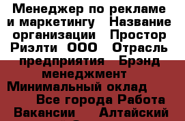 Менеджер по рекламе и маркетингу › Название организации ­ Простор-Риэлти, ООО › Отрасль предприятия ­ Брэнд-менеджмент › Минимальный оклад ­ 70 000 - Все города Работа » Вакансии   . Алтайский край,Заринск г.